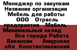 Менеджер по закупкам › Название организации ­ Мебель для работы, ООО › Отрасль предприятия ­ Мебель › Минимальный оклад ­ 15 000 - Все города Работа » Вакансии   . Амурская обл.,Константиновский р-н